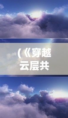 (《穿越云层共舞》免费阅读) 《穿越云层共舞》：漫步云端，邂逅繁星，探索空中热舞的奥秘与魅力